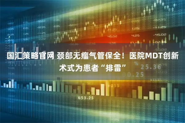 国汇策略官网 颈部无瘤气管保全！医院MDT创新术式为患者“排雷”