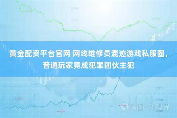 黄金配资平台官网 网线维修员混迹游戏私服圈，普通玩家竟成犯罪团伙主犯