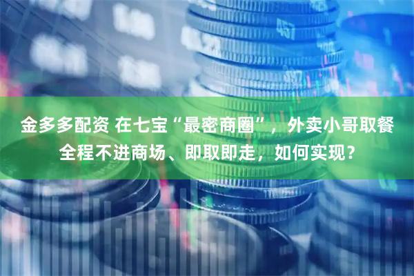 金多多配资 在七宝“最密商圈”，外卖小哥取餐全程不进商场、即取即走，如何实现？