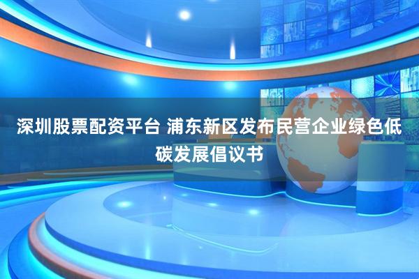 深圳股票配资平台 浦东新区发布民营企业绿色低碳发展倡议书