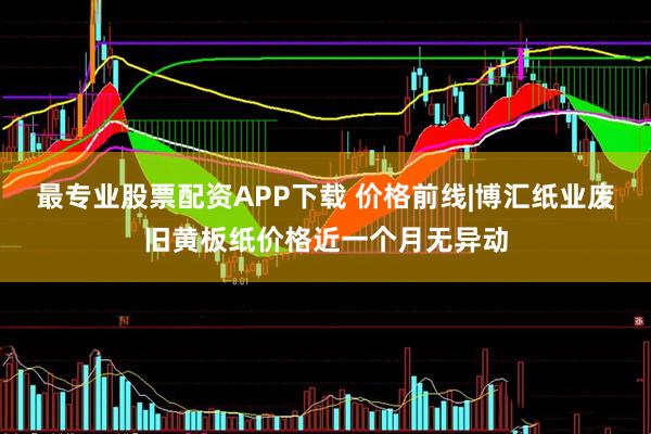 最专业股票配资APP下载 价格前线|博汇纸业废旧黄板纸价格近一个月无异动