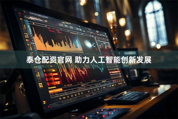 泰仓配资官网 助力人工智能创新发展