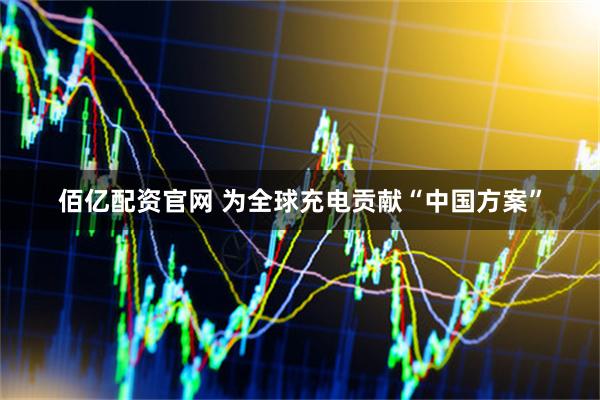 佰亿配资官网 为全球充电贡献“中国方案”