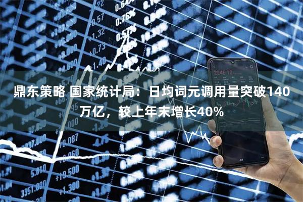 鼎东策略 国家统计局：日均词元调用量突破140万亿，较上年末增长40%