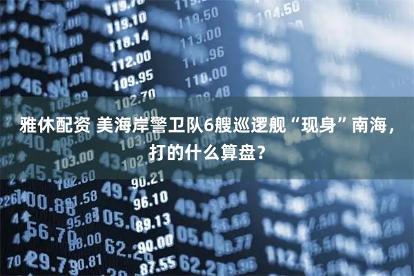 雅休配资 美海岸警卫队6艘巡逻舰“现身”南海，打的什么算盘？