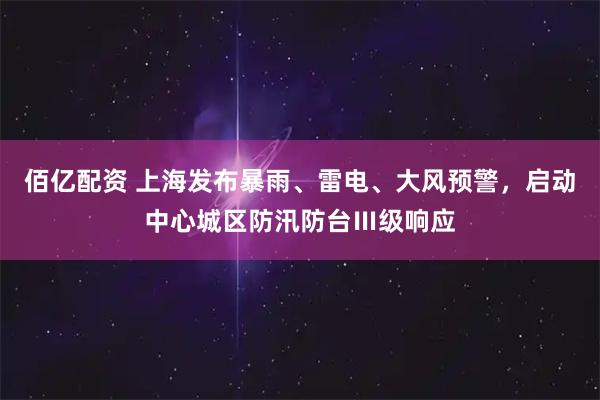 佰亿配资 上海发布暴雨、雷电、大风预警，启动中心城区防汛防台Ⅲ级响应